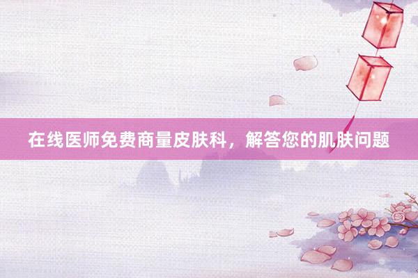 在线医师免费商量皮肤科，解答您的肌肤问题
