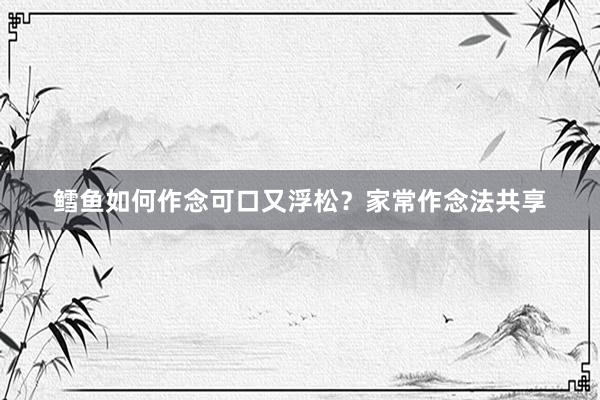 鳕鱼如何作念可口又浮松？家常作念法共享