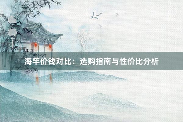 海竿价钱对比：选购指南与性价比分析