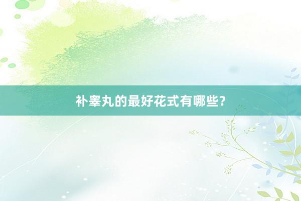 补睾丸的最好花式有哪些？