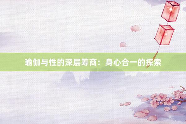 瑜伽与性的深层筹商:身心合一的探索