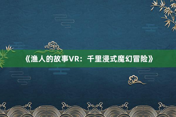 《渔人的故事VR：千里浸式魔幻冒险》