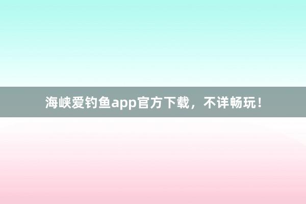 海峡爱钓鱼app官方下载，不详畅玩！
